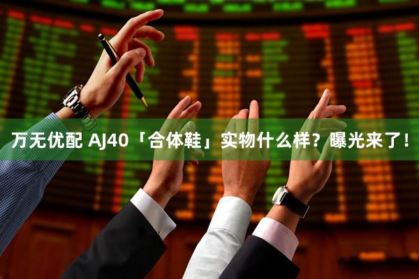 万无优配 AJ40「合体鞋」实物什么样？曝光来了！