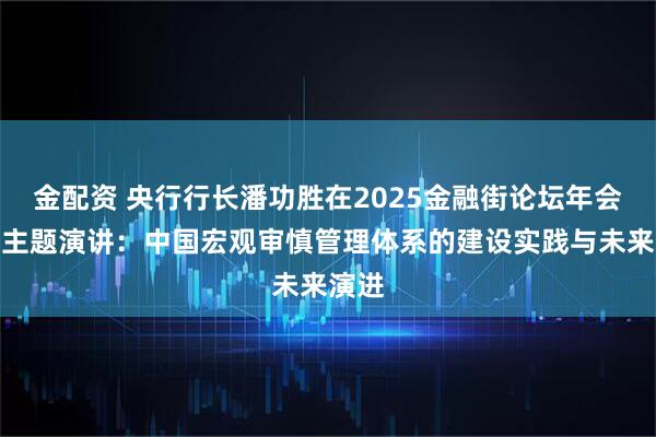 金配资 央行行长潘功胜在2025金融街论坛年会上的主题演讲:中国宏观审慎管理体系的建设实践与未来演进