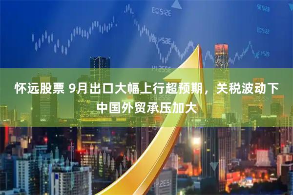 怀远股票 9月出口大幅上行超预期,关税波动下中国外贸承压加大