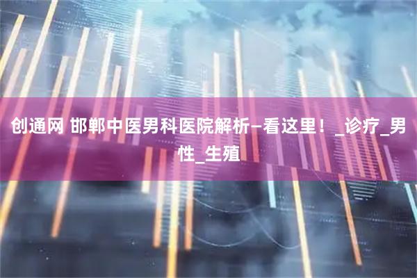 创通网 邯郸中医男科医院解析—看这里！_诊疗_男性_生殖