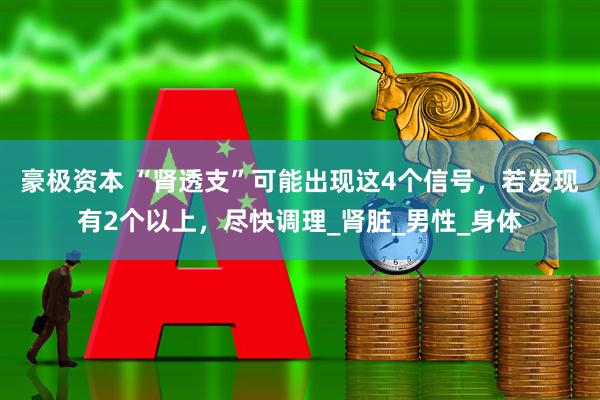 豪极资本 “肾透支”可能出现这4个信号，若发现有2个以上，尽快调理_肾脏_男性_身体