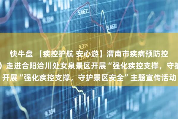 快牛盘 【疾控护航 安心游】渭南市疾病预防控制中心（市卫生监督所）走进合阳洽川处女泉景区开展“强化疾控支撑，守护景区安全”主题宣传活动