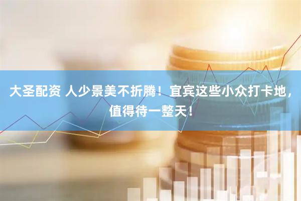 大圣配资 人少景美不折腾！宜宾这些小众打卡地，值得待一整天！