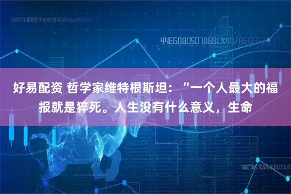 好易配资 哲学家维特根斯坦：“一个人最大的福报就是猝死。人生没有什么意义，生命