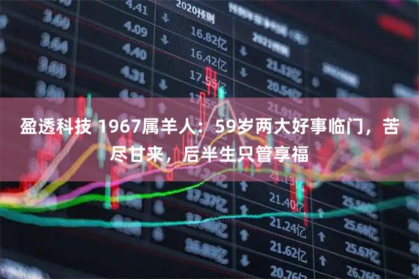 盈透科技 1967属羊人：59岁两大好事临门，苦尽甘来，后半生只管享福