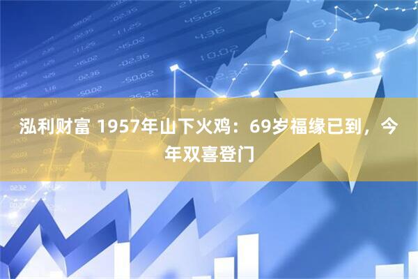 泓利财富 1957年山下火鸡：69岁福缘已到，今年双喜登门