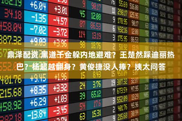 鼎泽配资 黑道千金躲内地避难？王楚然踩迪丽热巴？杨超越翻身？黄俊捷没人捧？姨太问答