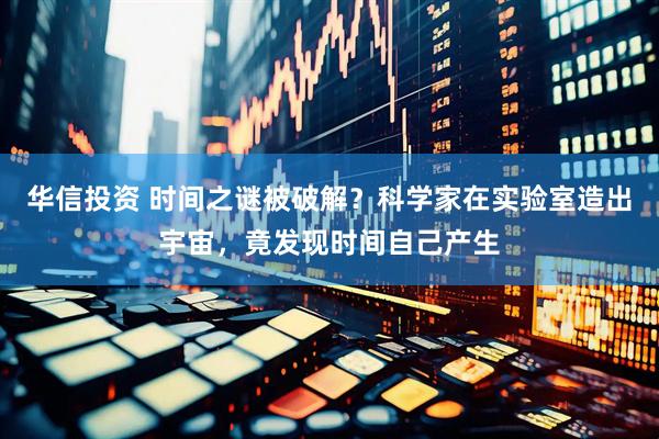 华信投资 时间之谜被破解？科学家在实验室造出宇宙，竟发现时间自己产生