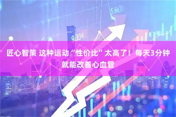 匠心智策 这种运动“性价比”太高了！每天3分钟就能改善心血管
